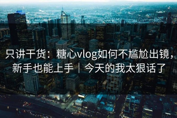 只讲干货：糖心vlog如何不尴尬出镜，新手也能上手｜今天的我太狠话了