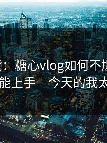 只讲干货：糖心vlog如何不尴尬出镜，新手也能上手｜今天的我太狠话了