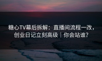 糖心TV幕后拆解：直播间流程一改，创业日记立刻高级｜你会站谁？