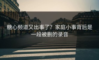 糖心频道又出事了？家庭小事背后是一段被删的录音