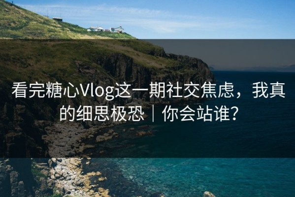 看完糖心Vlog这一期社交焦虑，我真的细思极恐｜你会站谁？