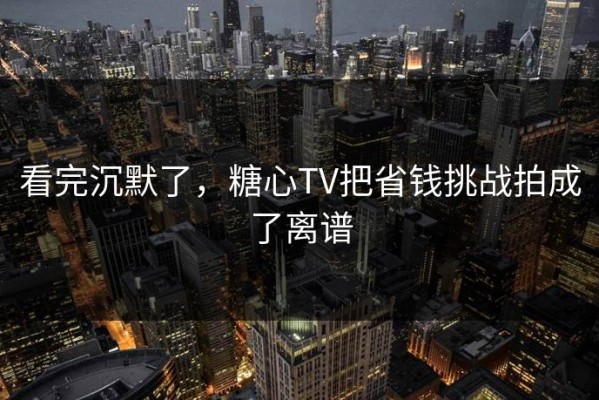 看完沉默了，糖心TV把省钱挑战拍成了离谱