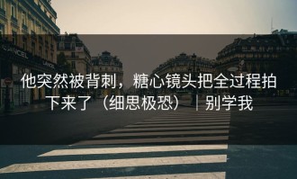 他突然被背刺，糖心镜头把全过程拍下来了（细思极恐）｜别学我