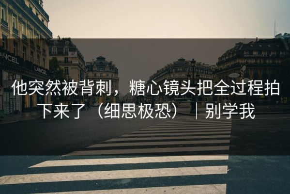 他突然被背刺，糖心镜头把全过程拍下来了（细思极恐）｜别学我