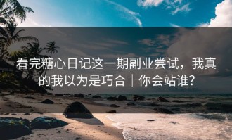 看完糖心日记这一期副业尝试，我真的我以为是巧合｜你会站谁？