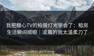我把糖心TV的拍摄灯光学会了：租房生活瞬间顺眼｜凌晨的我太温柔刀了