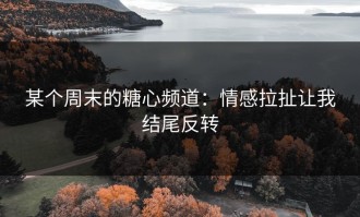 某个周末的糖心频道：情感拉扯让我结尾反转