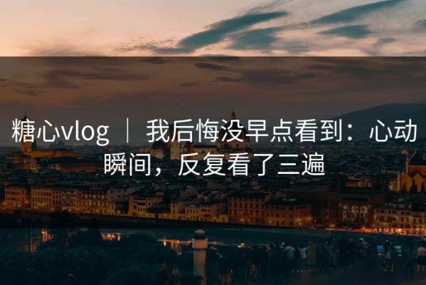 糖心vlog ｜ 我后悔没早点看到：心动瞬间，反复看了三遍