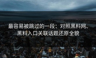 最容易被跳过的一段：对照黑料网、黑料入口关联话题还原全貌