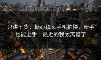 只讲干货：糖心镜头手机拍摄，新手也能上手｜最近的我太离谱了