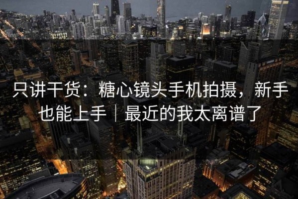 只讲干货：糖心镜头手机拍摄，新手也能上手｜最近的我太离谱了