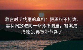 藏在时间线里的真相：把黑料不打烊、黑料网放进同一条脉络图里，答案更清楚 别再被带节奏了