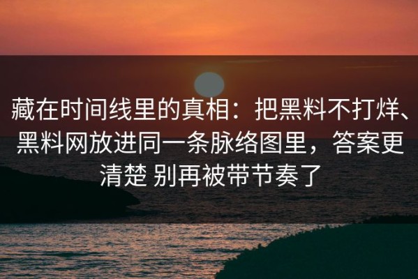 藏在时间线里的真相：把黑料不打烊、黑料网放进同一条脉络图里，答案更清楚 别再被带节奏了