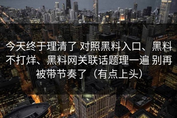 今天终于理清了 对照黑料入口、黑料不打烊、黑料网关联话题理一遍 别再被带节奏了（有点上头）