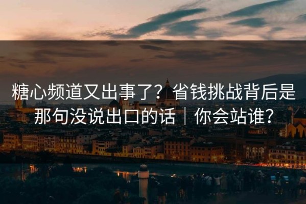糖心频道又出事了？省钱挑战背后是那句没说出口的话｜你会站谁？