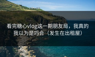 看完糖心vlog这一期朋友局，我真的我以为是巧合（发生在出租屋）