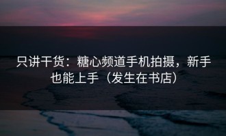 只讲干货：糖心频道手机拍摄，新手也能上手（发生在书店）
