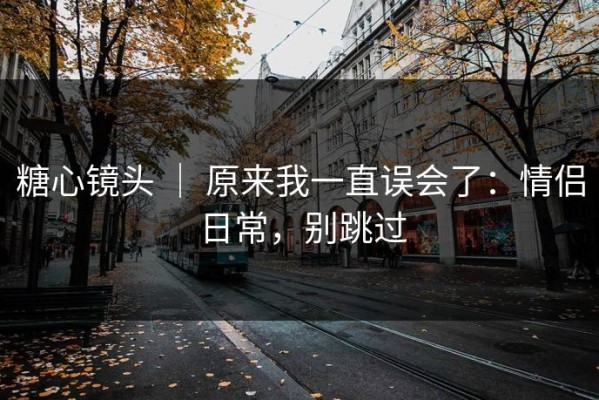 糖心镜头 ｜ 原来我一直误会了：情侣日常，别跳过
