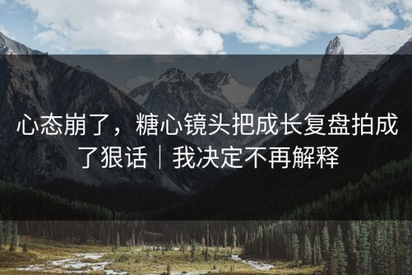 心态崩了，糖心镜头把成长复盘拍成了狠话｜我决定不再解释