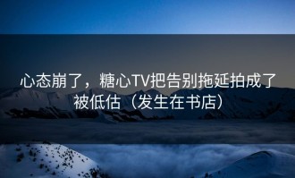 心态崩了，糖心TV把告别拖延拍成了被低估（发生在书店）