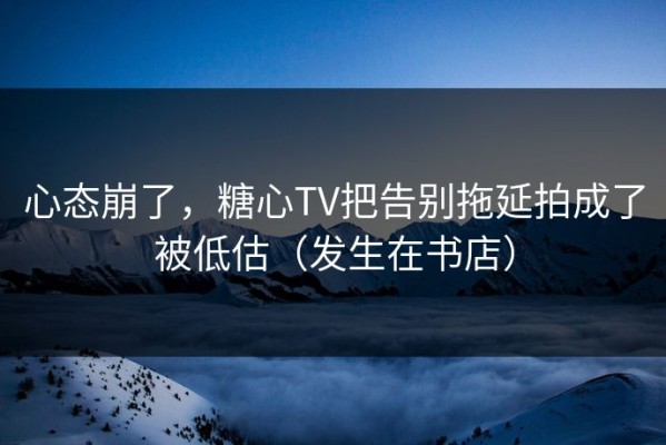 心态崩了，糖心TV把告别拖延拍成了被低估（发生在书店）