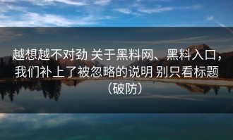 越想越不对劲 关于黑料网、黑料入口，我们补上了被忽略的说明 别只看标题（破防）
