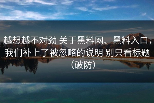 越想越不对劲 关于黑料网、黑料入口，我们补上了被忽略的说明 别只看标题（破防）