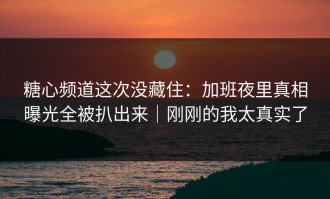 糖心频道这次没藏住：加班夜里真相曝光全被扒出来｜刚刚的我太真实了