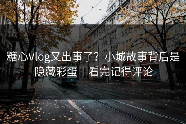 糖心Vlog又出事了？小城故事背后是隐藏彩蛋｜看完记得评论