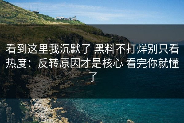 看到这里我沉默了 黑料不打烊别只看热度：反转原因才是核心 看完你就懂了