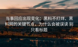 当事回应出现变化：黑料不打烊、黑料网的关键节点，为什么会被误读 别只看标题