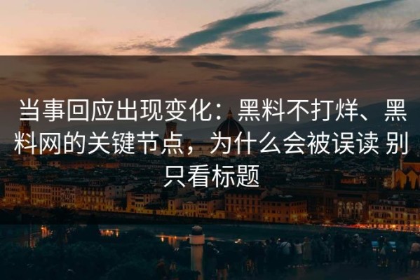 当事回应出现变化：黑料不打烊、黑料网的关键节点，为什么会被误读 别只看标题