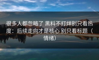 很多人都忽略了 黑料不打烊别只看热度：后续走向才是核心 别只看标题（情绪）