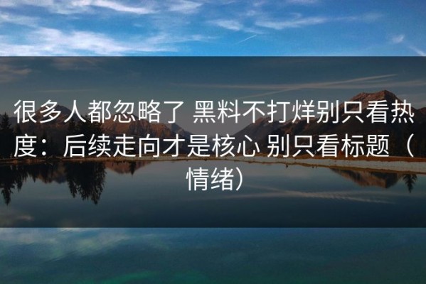 很多人都忽略了 黑料不打烊别只看热度：后续走向才是核心 别只看标题（情绪）