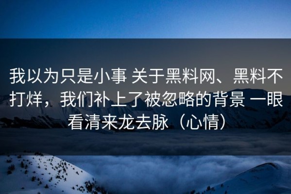 我以为只是小事 关于黑料网、黑料不打烊，我们补上了被忽略的背景 一眼看清来龙去脉（心情）