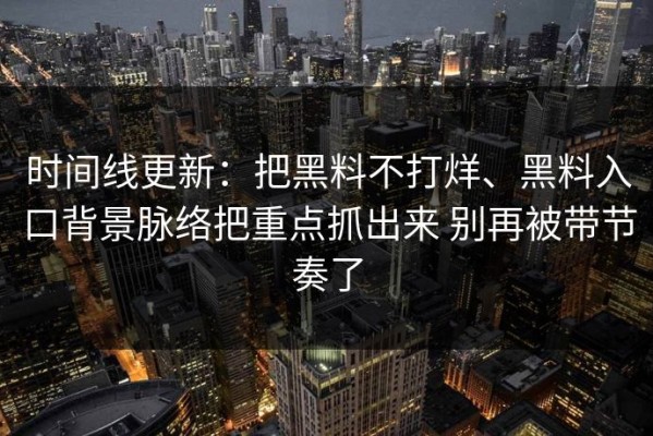 时间线更新：把黑料不打烊、黑料入口背景脉络把重点抓出来 别再被带节奏了