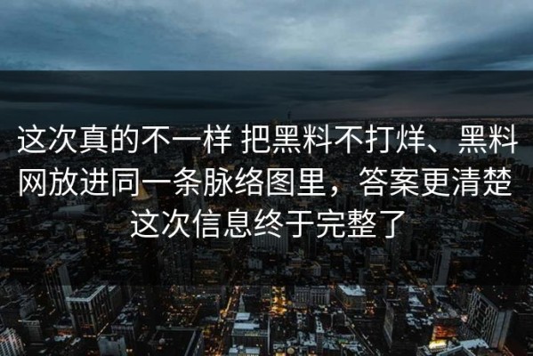 这次真的不一样 把黑料不打烊、黑料网放进同一条脉络图里，答案更清楚 这次信息终于完整了