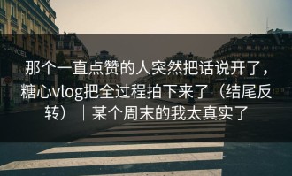 那个一直点赞的人突然把话说开了，糖心vlog把全过程拍下来了（结尾反转）｜某个周末的我太真实了