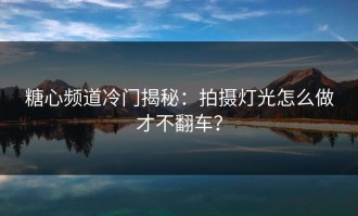 糖心频道冷门揭秘：拍摄灯光怎么做才不翻车？