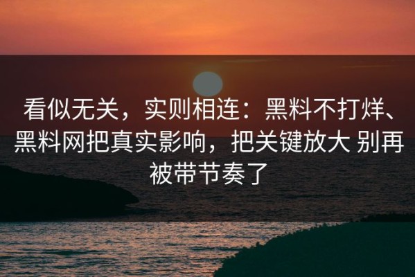 看似无关，实则相连：黑料不打烊、黑料网把真实影响，把关键放大 别再被带节奏了