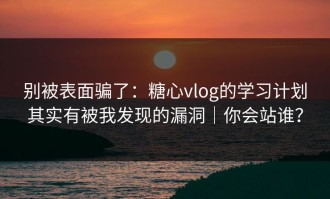 别被表面骗了：糖心vlog的学习计划其实有被我发现的漏洞｜你会站谁？