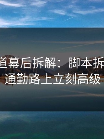 糖心频道幕后拆解：脚本拆解一改，通勤路上立刻高级