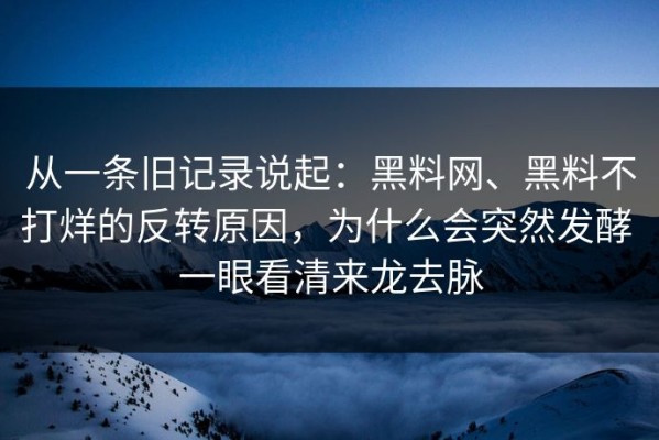 从一条旧记录说起：黑料网、黑料不打烊的反转原因，为什么会突然发酵 一眼看清来龙去脉