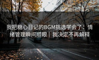 我把糖心日记的BGM挑选学会了：情绪管理瞬间顺眼｜我决定不再解释