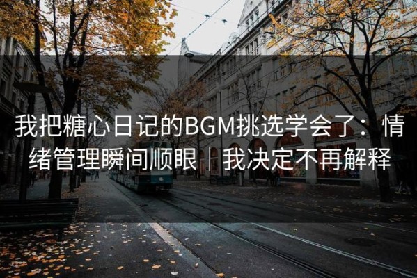 我把糖心日记的BGM挑选学会了：情绪管理瞬间顺眼｜我决定不再解释