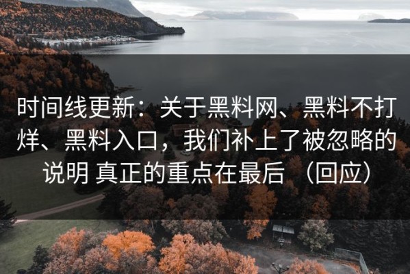 时间线更新：关于黑料网、黑料不打烊、黑料入口，我们补上了被忽略的说明 真正的重点在最后 （回应）