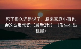 忍了很久还是说了，原来家庭小事也会这么反常识（最后3秒）（发生在出租屋）