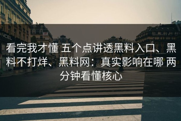 看完我才懂 五个点讲透黑料入口、黑料不打烊、黑料网：真实影响在哪 两分钟看懂核心