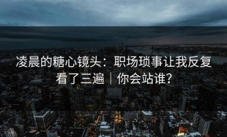 凌晨的糖心镜头：职场琐事让我反复看了三遍｜你会站谁？