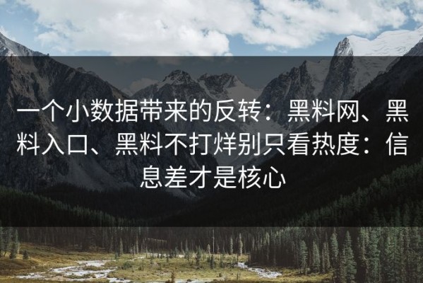 一个小数据带来的反转：黑料网、黑料入口、黑料不打烊别只看热度：信息差才是核心